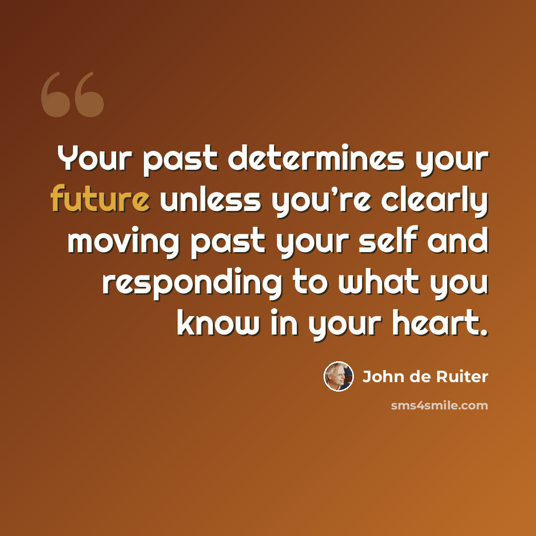 “Your past determines your future unless you’re clearly moving past your self and responding to what you know in your heart.” quote by John de Ruiter