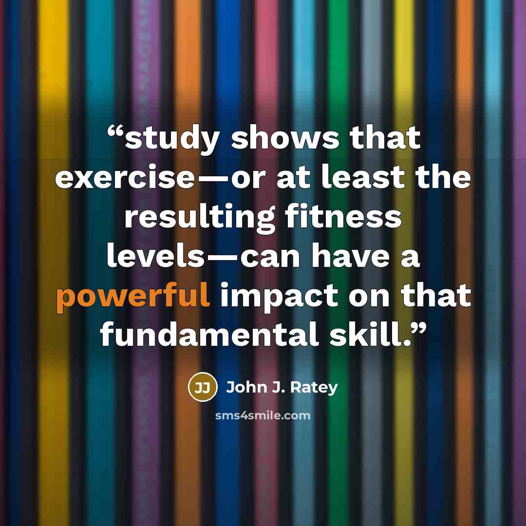 “study shows that exercise—or at least the resulting fitness levels—can have a powerful impact on that fundamental skill.” quote by John J. Ratey