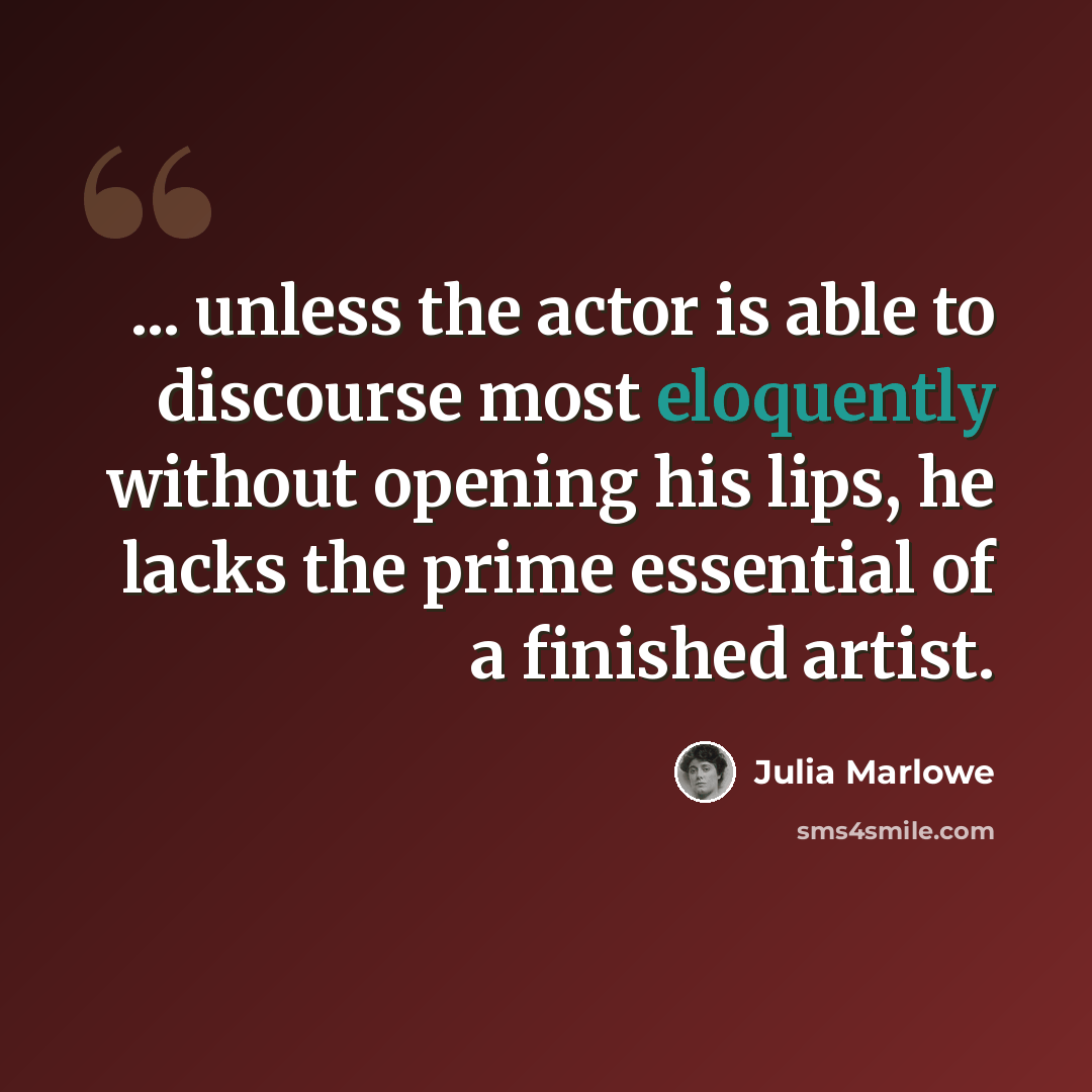 “... unless the actor is able to discourse most eloquently without opening his lips, he lacks the prime essential of a finished artist.” quote by Julia Marlowe