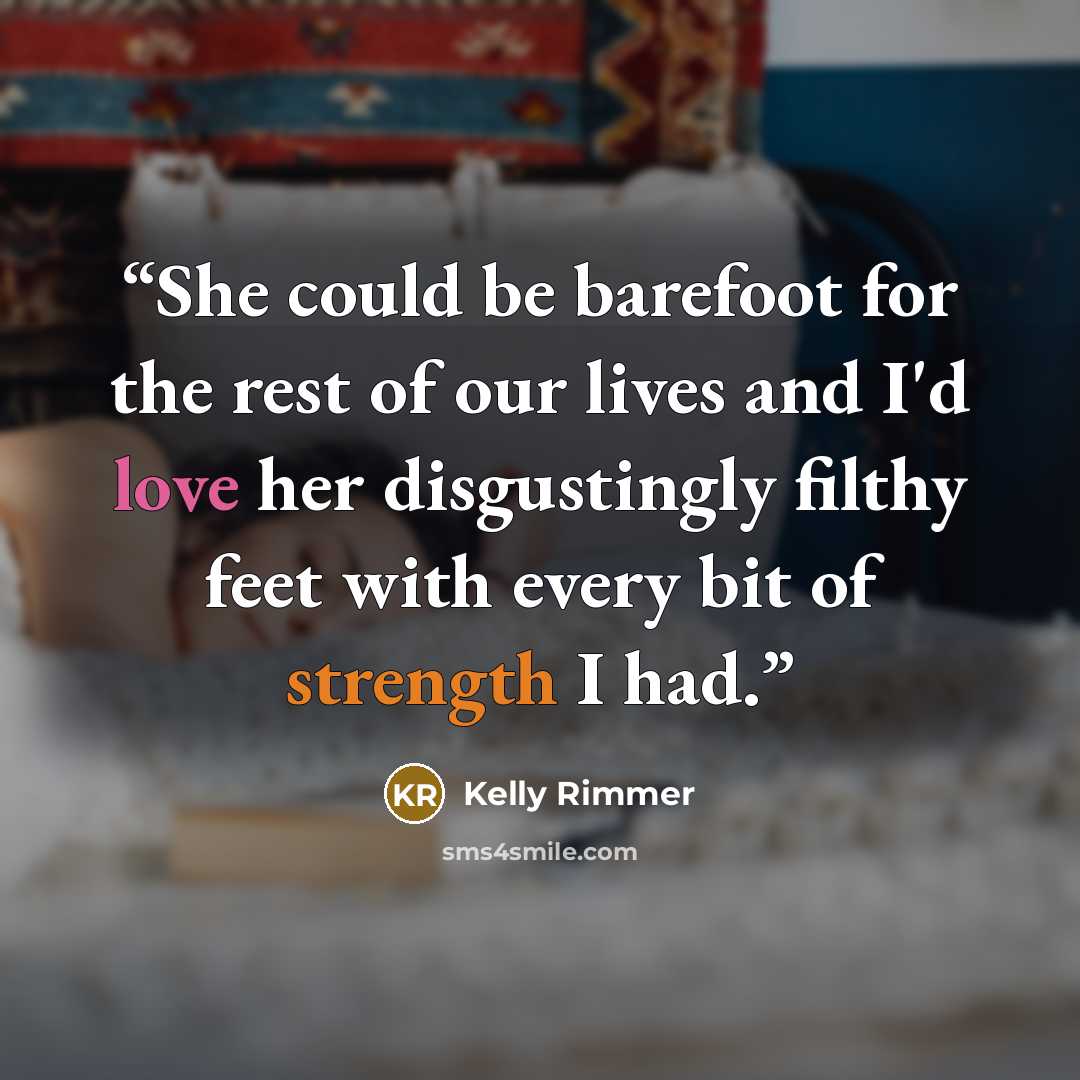 “She could be barefoot for the rest of our lives and I'd love her disgustingly filthy feet with every bit of strength I had.” quote by Kelly Rimmer