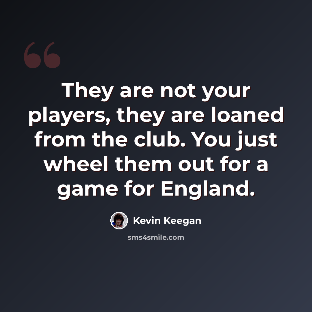“They are not your players, they are loaned from the club. You just wheel them out for a game for England.” quote by Kevin Keegan