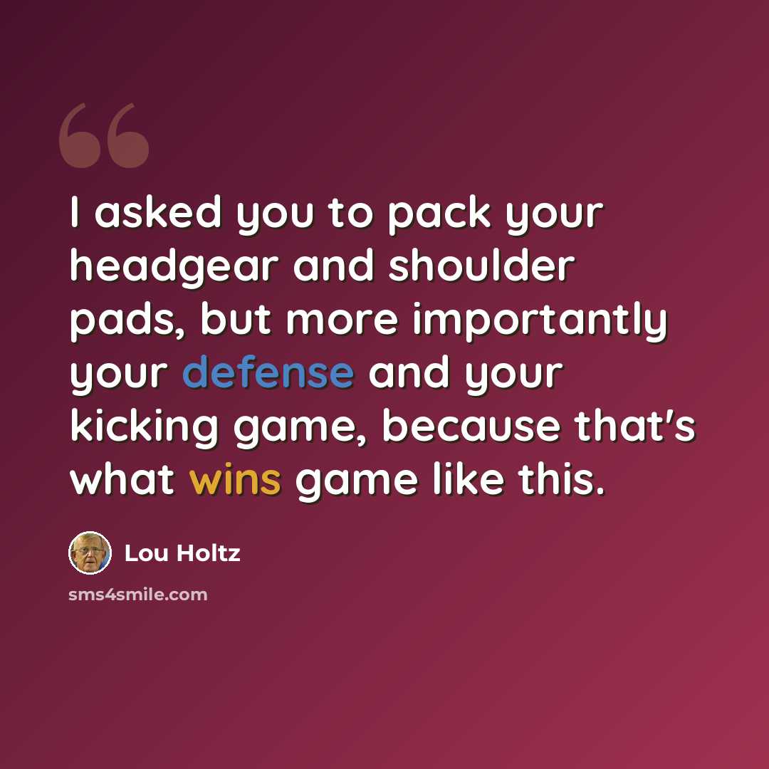 “I asked you to pack your headgear and shoulder pads, but more importantly your defense and your kicking game, because that's what wins game like this.” quote by Lou Holtz
