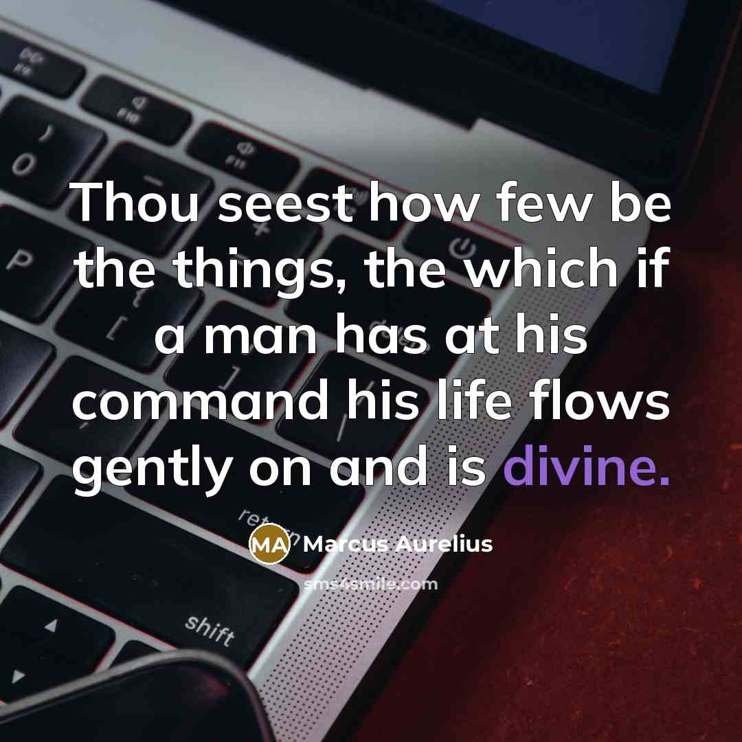 “Thou seest how few be the things, the which if a man has at his command his life flows gently on and is divine.” quote by Marcus Aurelius