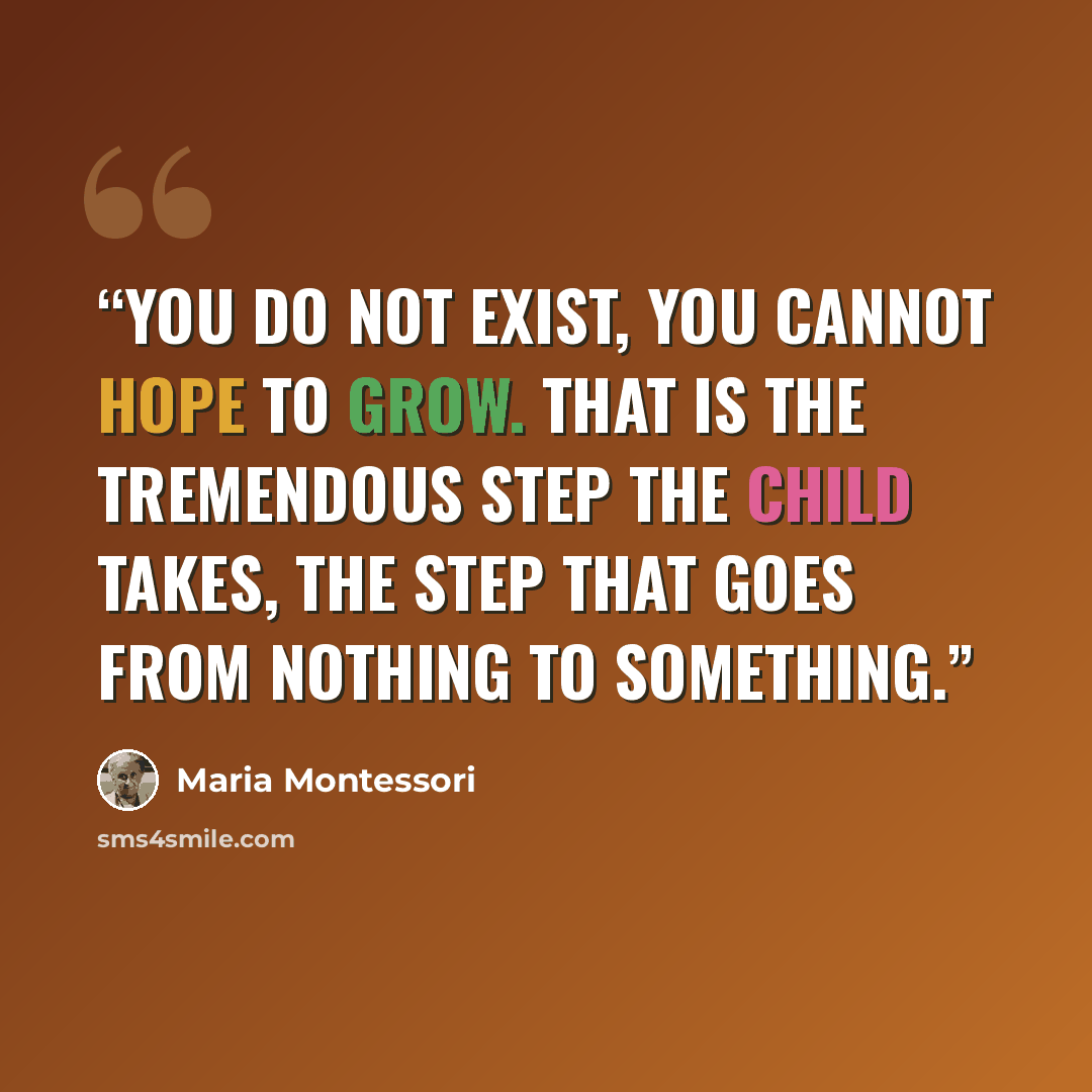 “you do not exist, you cannot hope to grow. That is the tremendous step the child takes, the step that goes from nothing to something.” quote by Maria Montessori