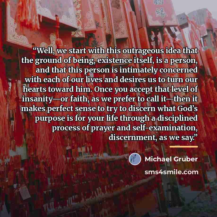 “Well, we start with this outrageous idea that the ground of being, existence itself, is a person, and that this person is intimately concerned with each of our lives and desires us to turn our hearts toward him. Once you accept that level of insanity—or faith, as we prefer to call it—then it makes…” quote by Michael Gruber