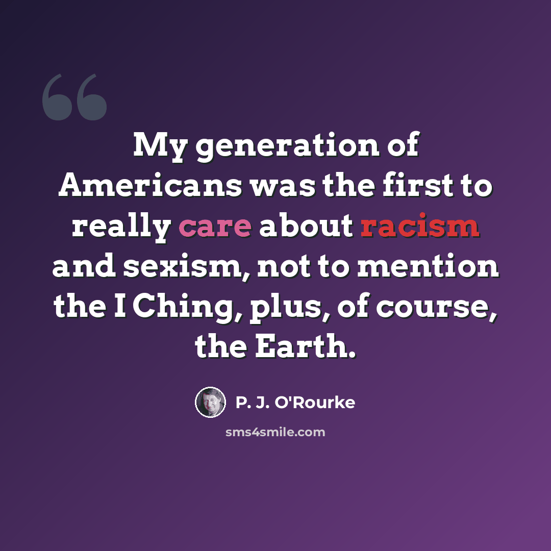 “My generation of Americans was the first to really care about racism and sexism, not to mention the I Ching, plus, of course, the Earth.” quote by P. J. O'Rourke