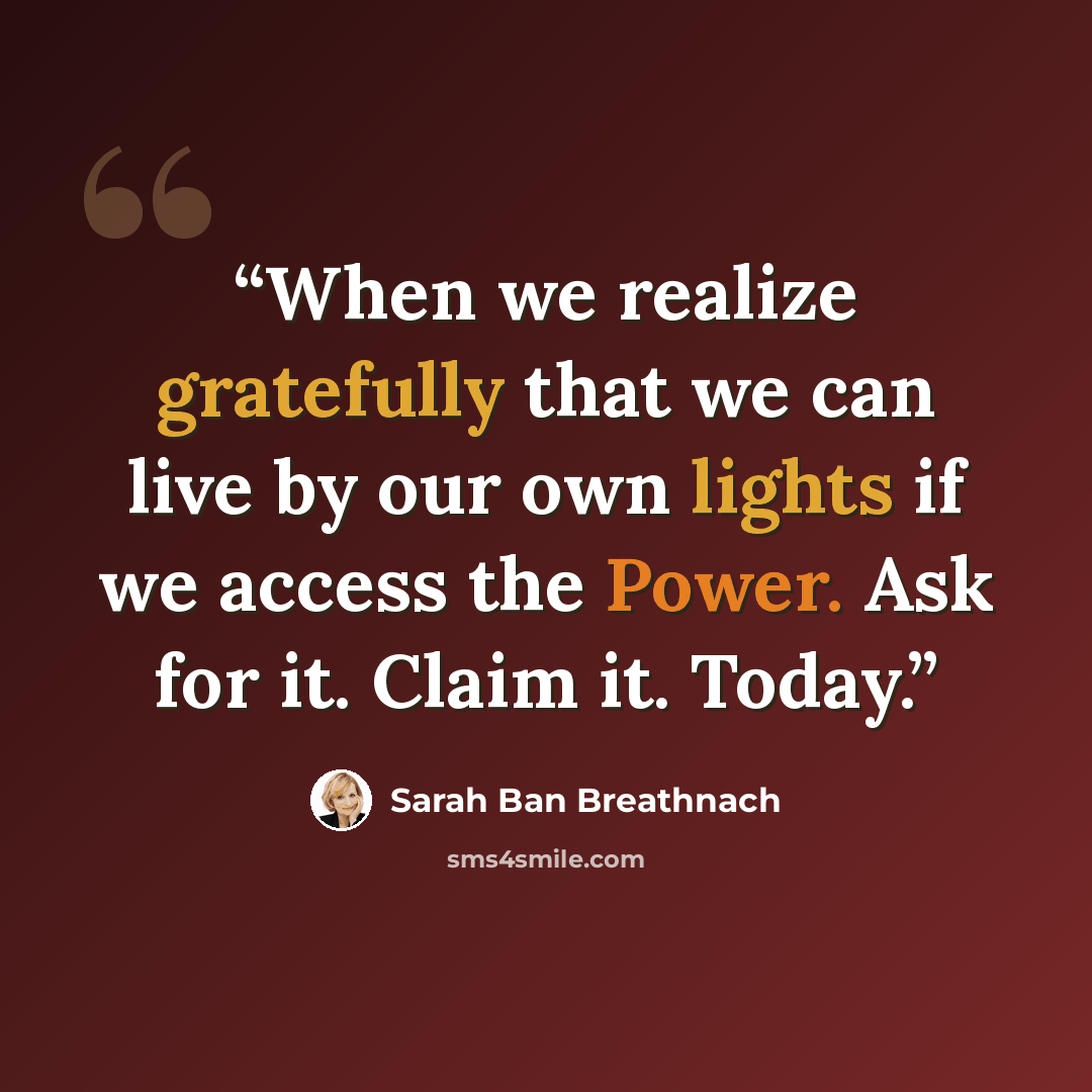 “When we realize gratefully that we can live by our own lights if we access the Power. Ask for it. Claim it. Today.” quote by Sarah Ban Breathnach