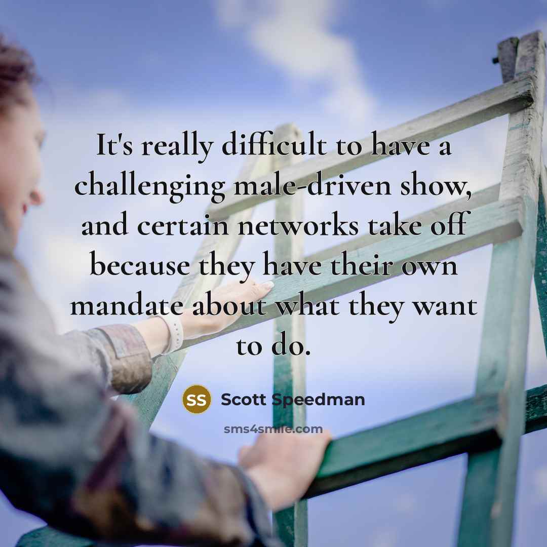 “It's really difficult to have a challenging male-driven show, and certain networks take off because they have their own mandate about what they want to do.” quote by Scott Speedman
