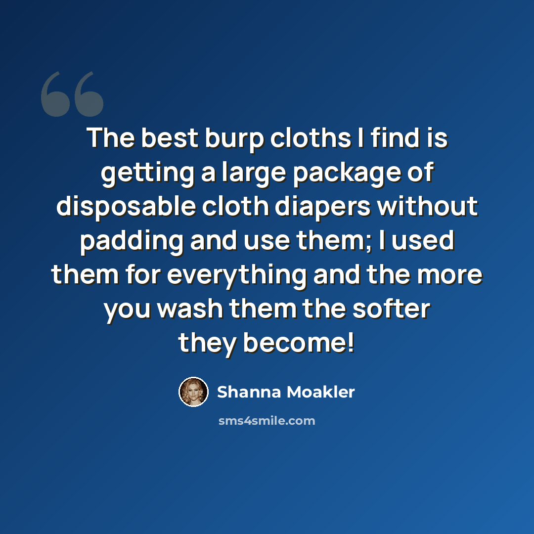 “The best burp cloths I find is getting a large package of disposable cloth diapers without padding and use them; I used them for everything and the more you wash them the softer they become!” quote by Shanna Moakler
