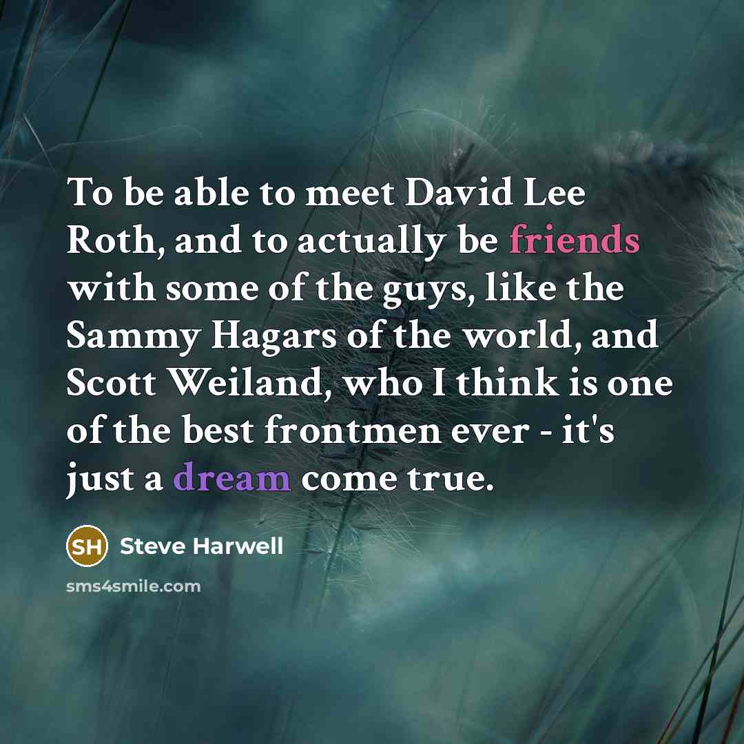 “To be able to meet David Lee Roth, and to actually be friends with some of the guys, like the Sammy Hagars of the world, and Scott Weiland, who I think is one of the best frontmen ever - it's just a dream come true.” quote by Steve Harwell