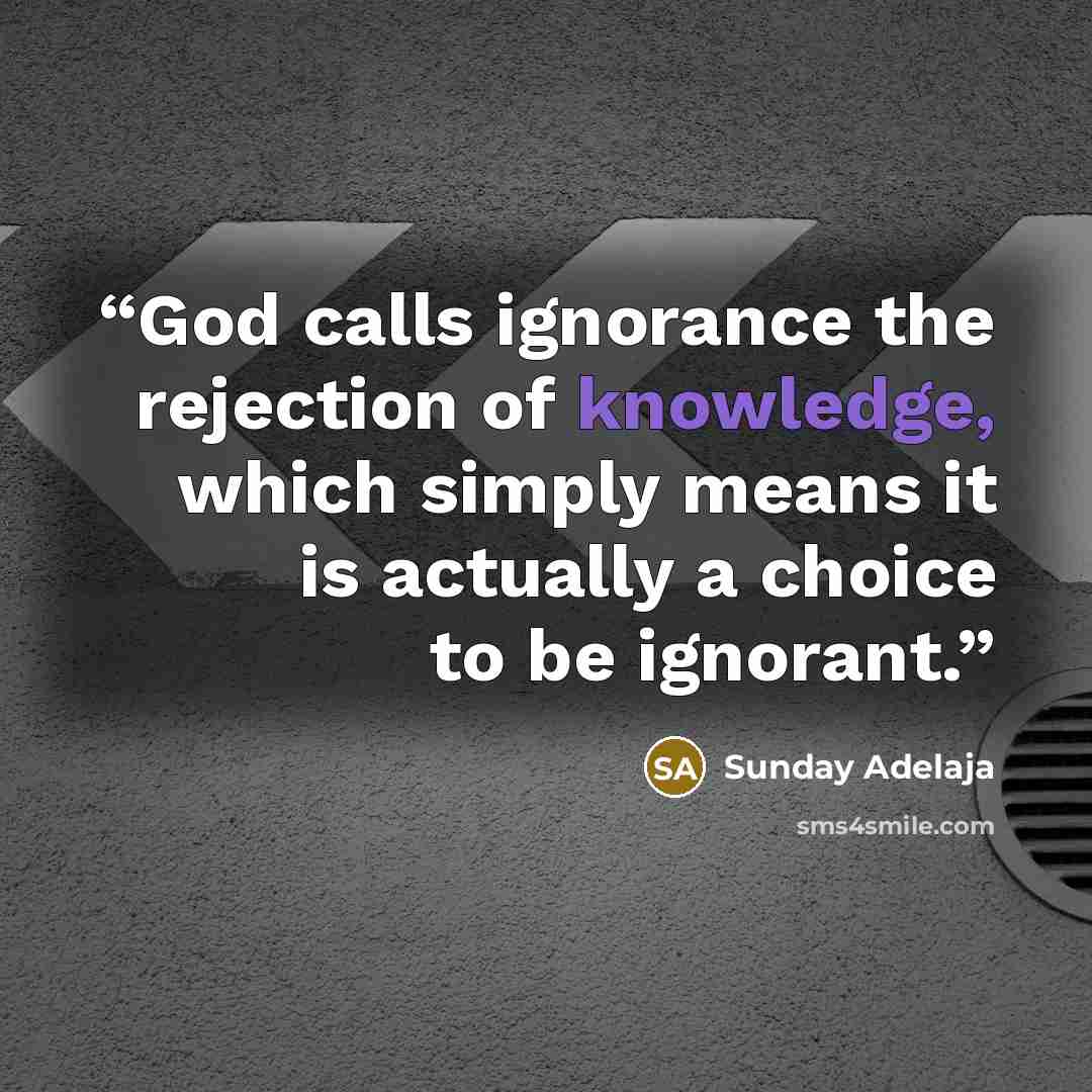 “God calls ignorance the rejection of knowledge, which simply means it is actually a choice to be ignorant.” quote by Sunday Adelaja