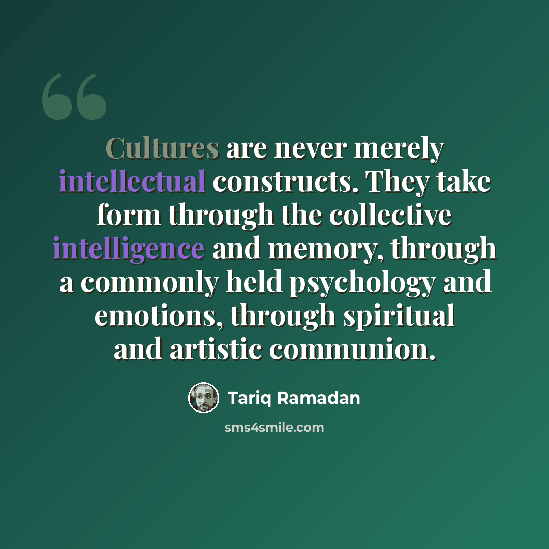 “Cultures are never merely intellectual constructs. They take form through the collective intelligence and memory, through a commonly held psychology and emotions, through spiritual and artistic communion.” quote by Tariq Ramadan