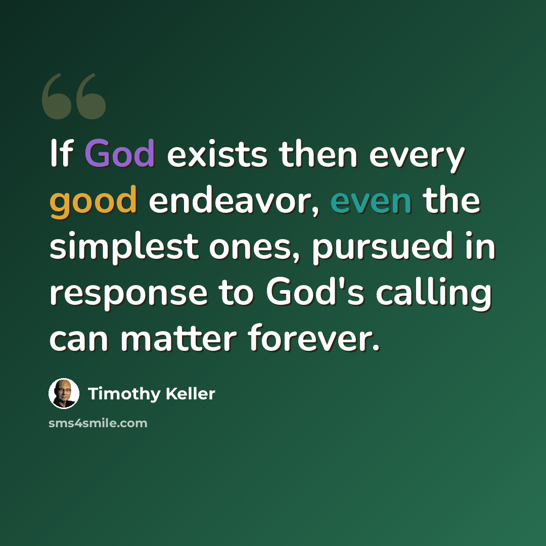 “If God exists then every good endeavor, even the simplest ones, pursued in response to God's calling can matter forever.” quote by Timothy Keller