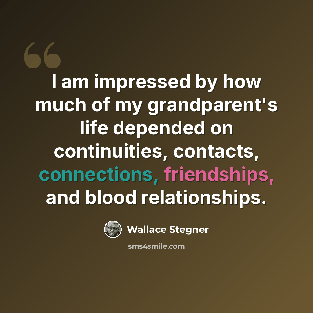 “I am impressed by how much of my grandparent's life depended on continuities, contacts, connections, friendships, and blood relationships.” quote by Wallace Stegner