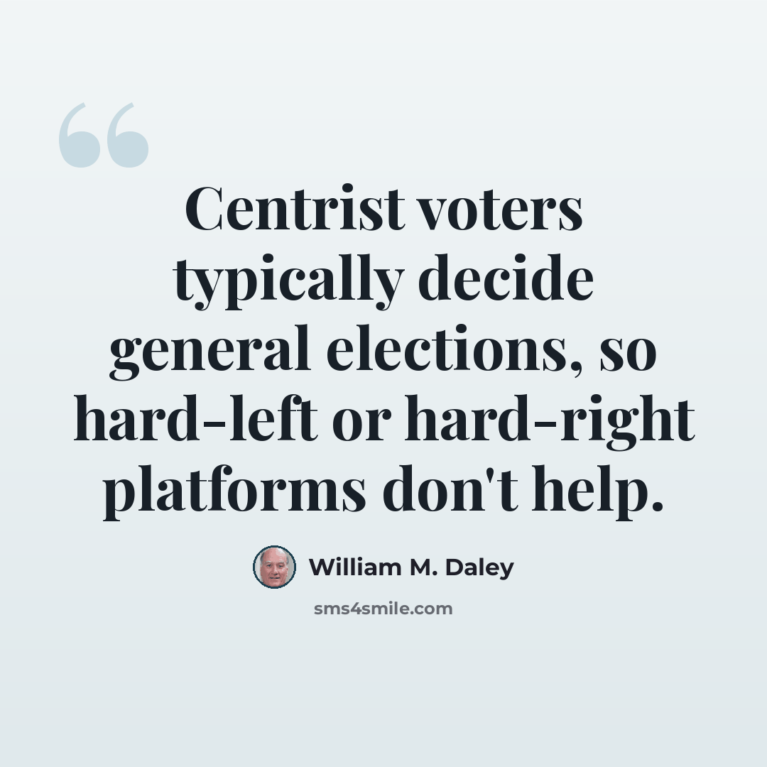 “Centrist voters typically decide general elections, so hard-left or hard-right platforms don't help.” quote by William M. Daley