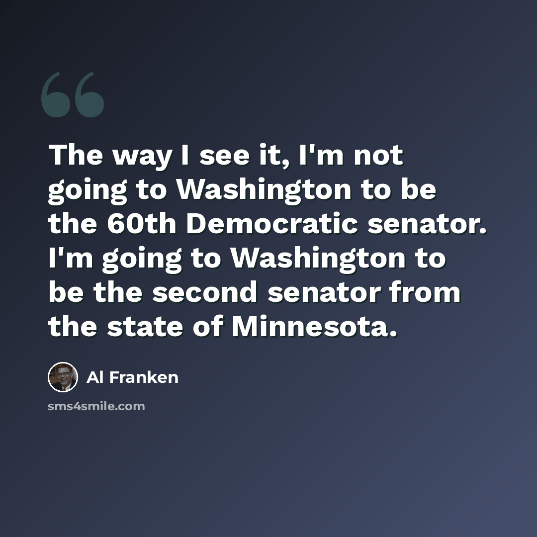 “The way I see it, I'm not going to Washington to be the 60th Democratic senator. I'm going to Washington to be the second senator from the state of Minnesota.” quote by Al Franken