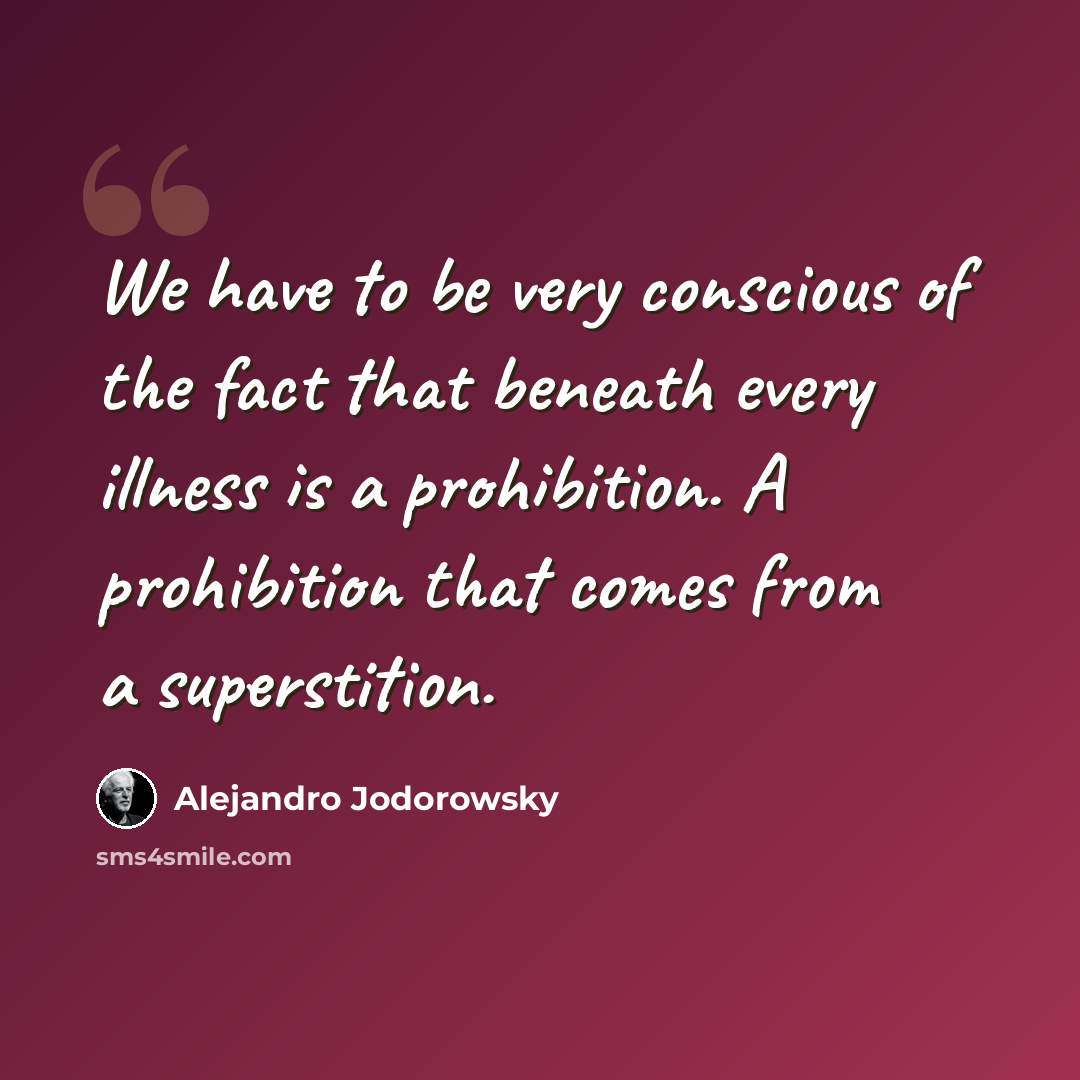 “We have to be very conscious of the fact that beneath every illness is a prohibition. A prohibition that comes from a superstition.” quote by Alejandro Jodorowsky