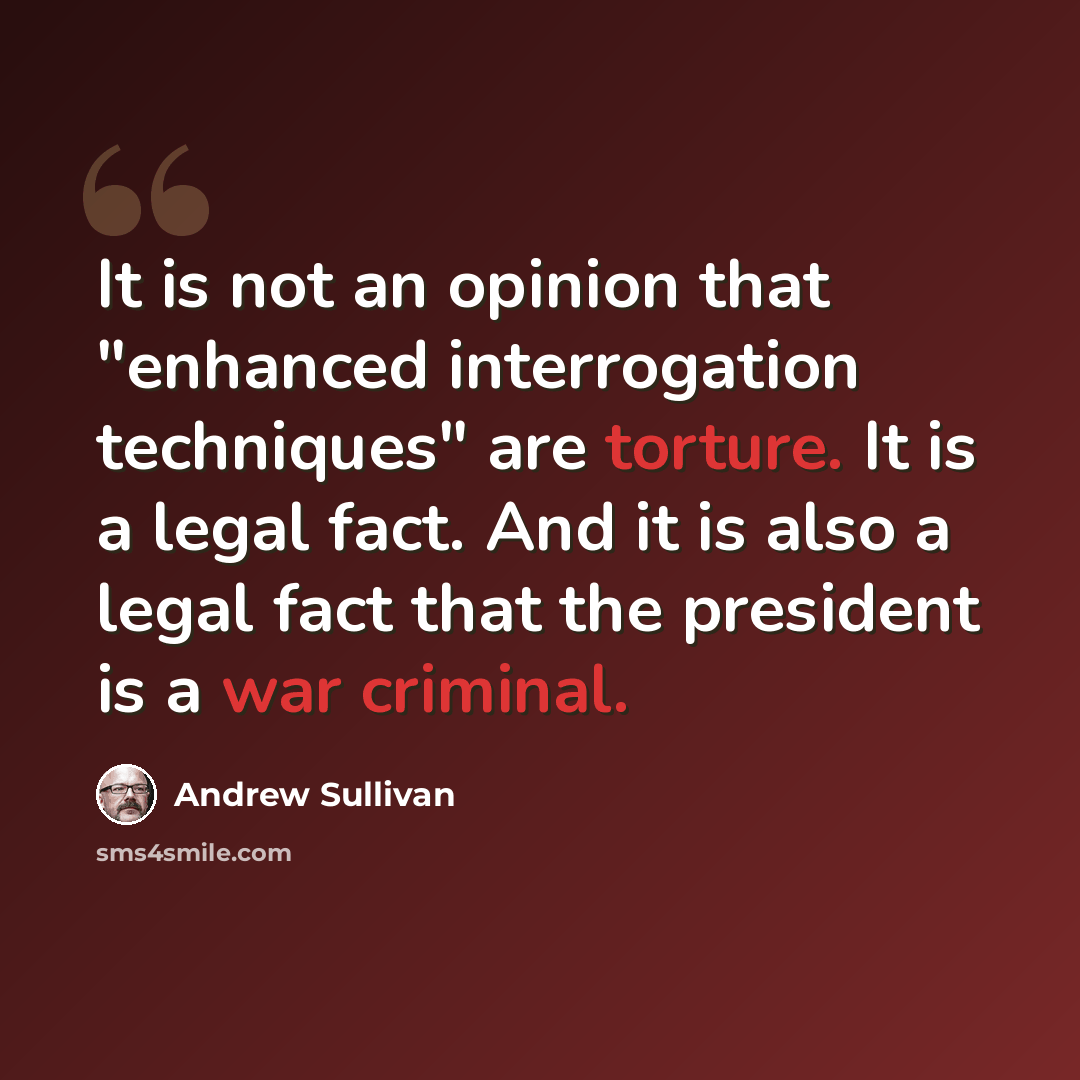 “It is not an opinion that "enhanced interrogation techniques" are torture. It is a legal fact. And it is also a legal fact that the president is a war criminal.” quote by Andrew Sullivan