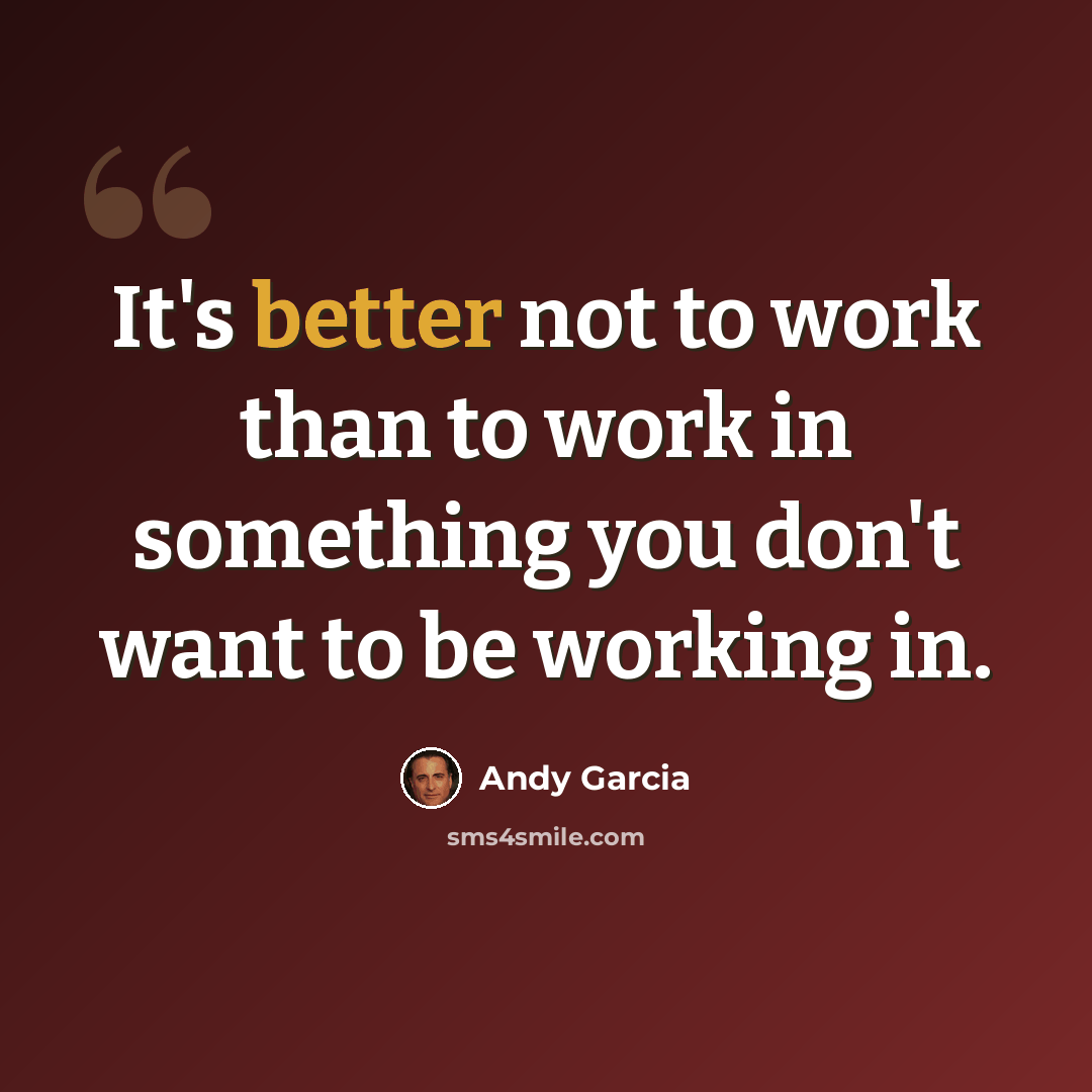 “It's better not to work than to work in something you don't want to be working in.” quote by Andy Garcia