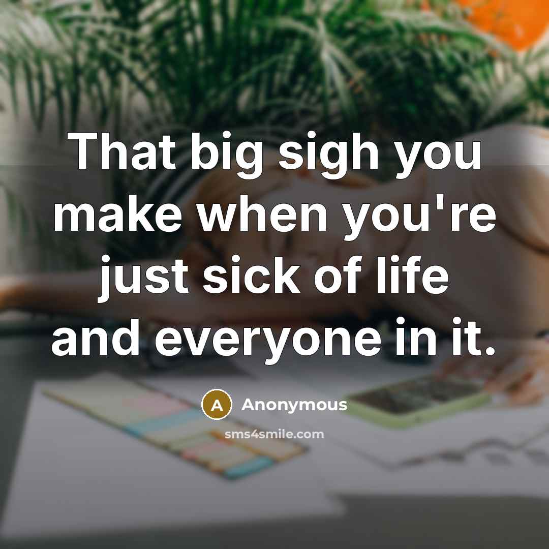 “That big sigh you make when you're just sick of life and everyone in it.” quote by Anonymous