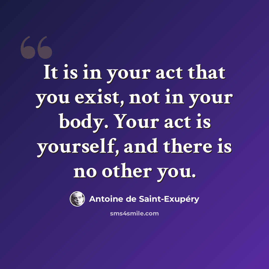 “It is in your act that you exist, not in your body. Your act is yourself, and there is no other you.” quote by Antoine de Saint-Exupery