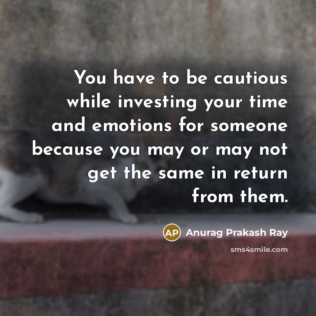 “You have to be cautious while investing your time and emotions for someone because you may or may not get the same in return from them.” quote by Anurag Prakash Ray