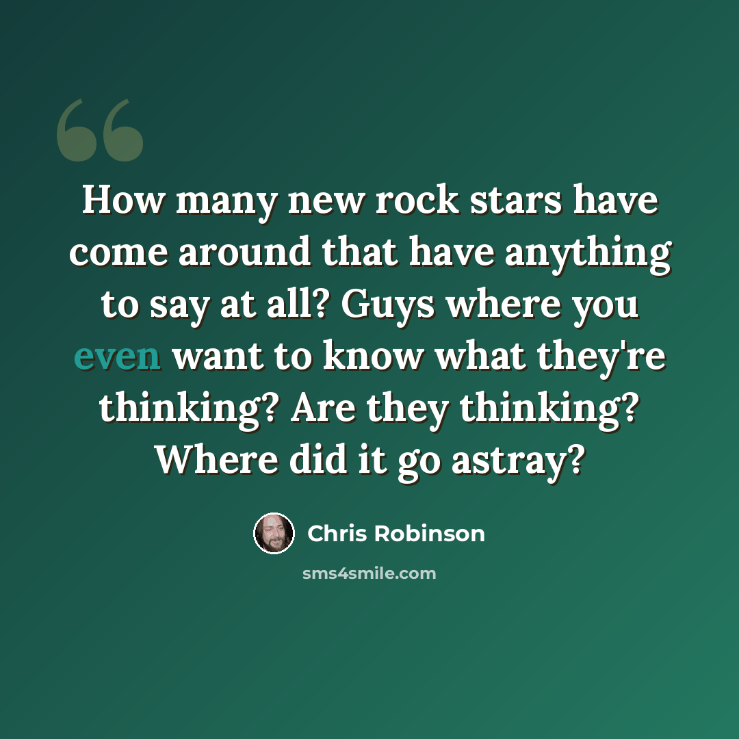 “How many new rock stars have come around that have anything to say at all? Guys where you even want to know what they're thinking? Are they thinking? Where did it go astray?” quote by Chris Robinson