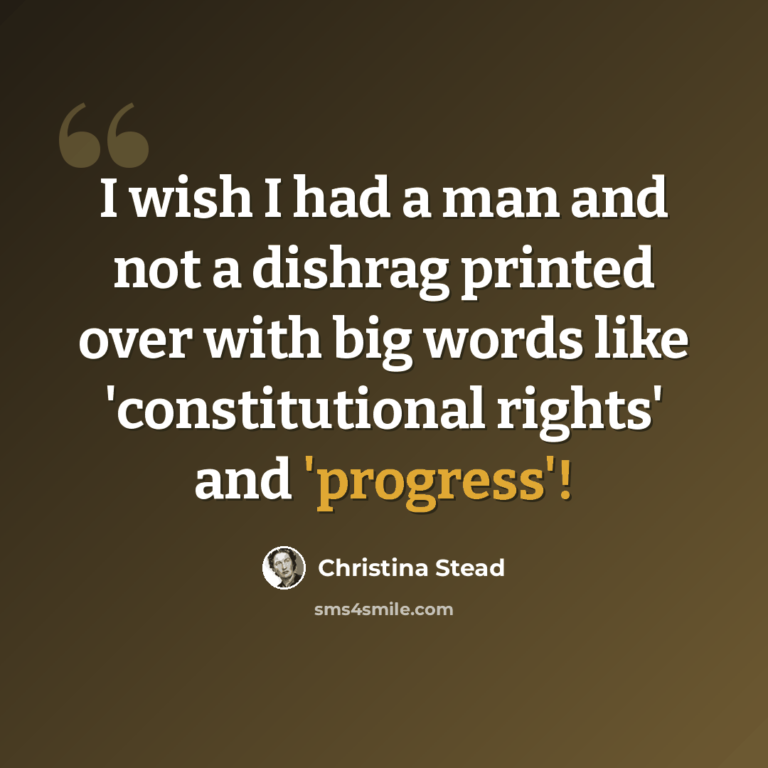 “I wish I had a man and not a dishrag printed over with big words like 'constitutional rights' and 'progress'!” quote by Christina Stead