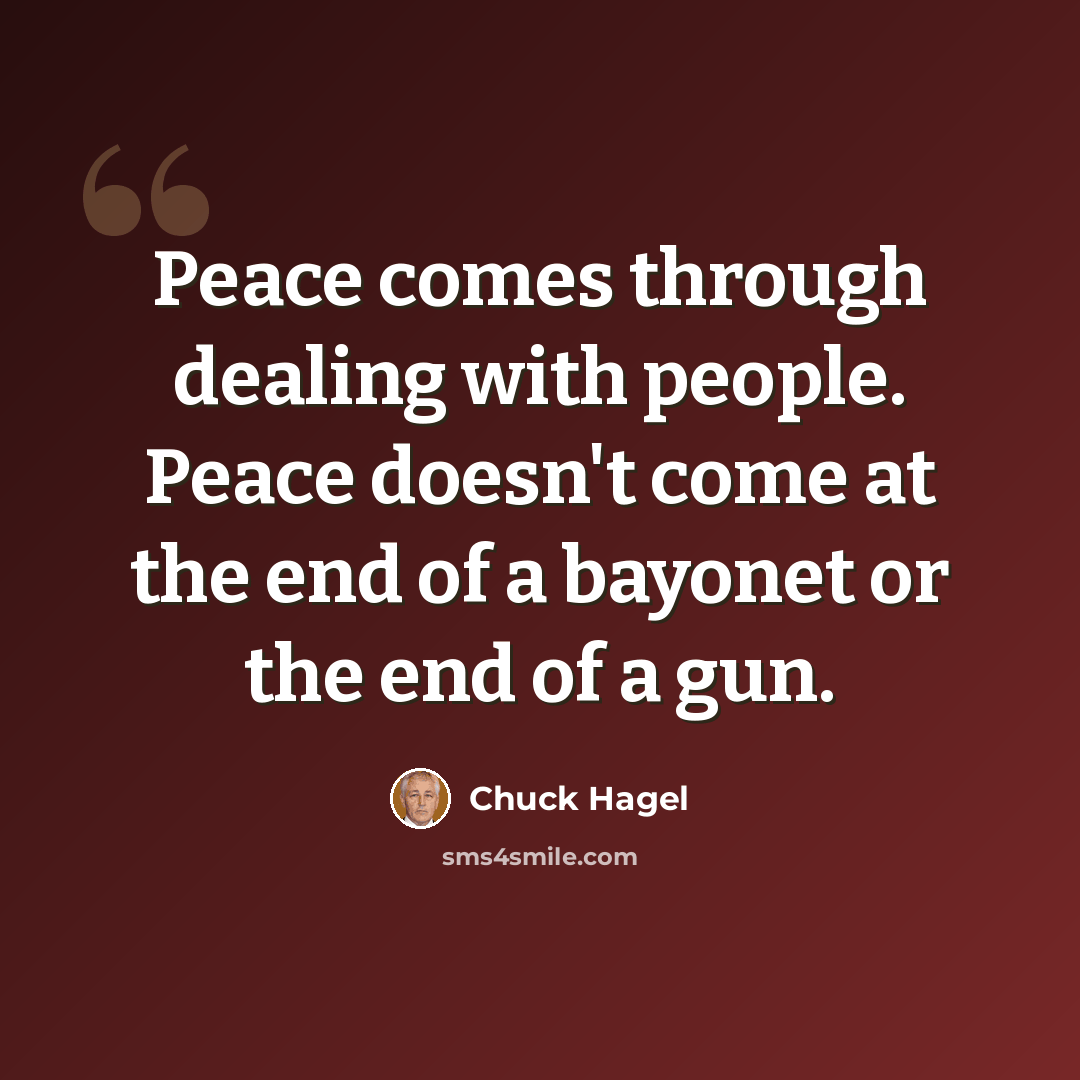 “Peace comes through dealing with people. Peace doesn't come at the end of a bayonet or the end of a gun.” quote by Chuck Hagel
