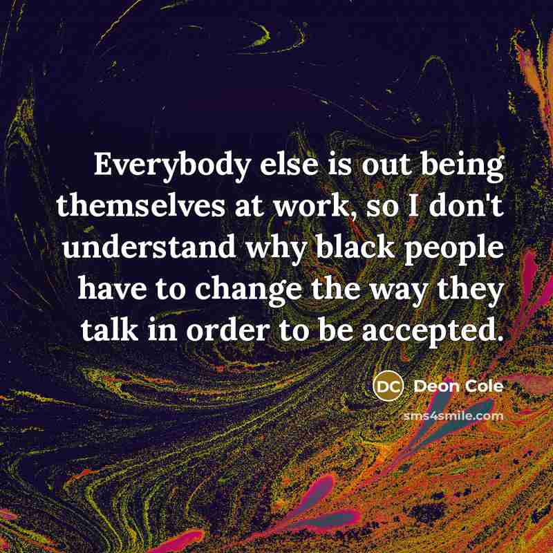 “Everybody else is out being themselves at work, so I don't understand why black people have to change the way they talk in order to be accepted.” quote by Deon Cole