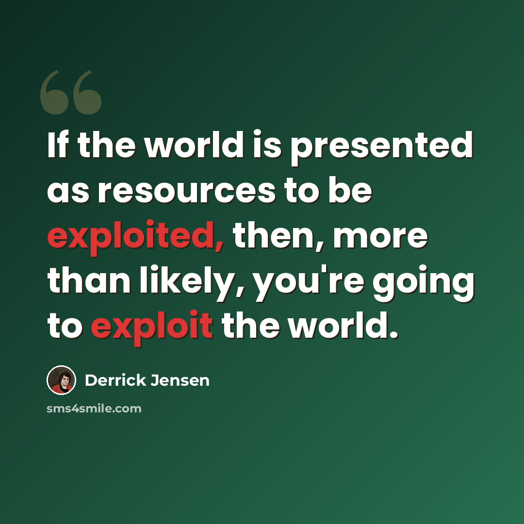 “If the world is presented as resources to be exploited, then, more than likely, you're going to exploit the world.” quote by Derrick Jensen