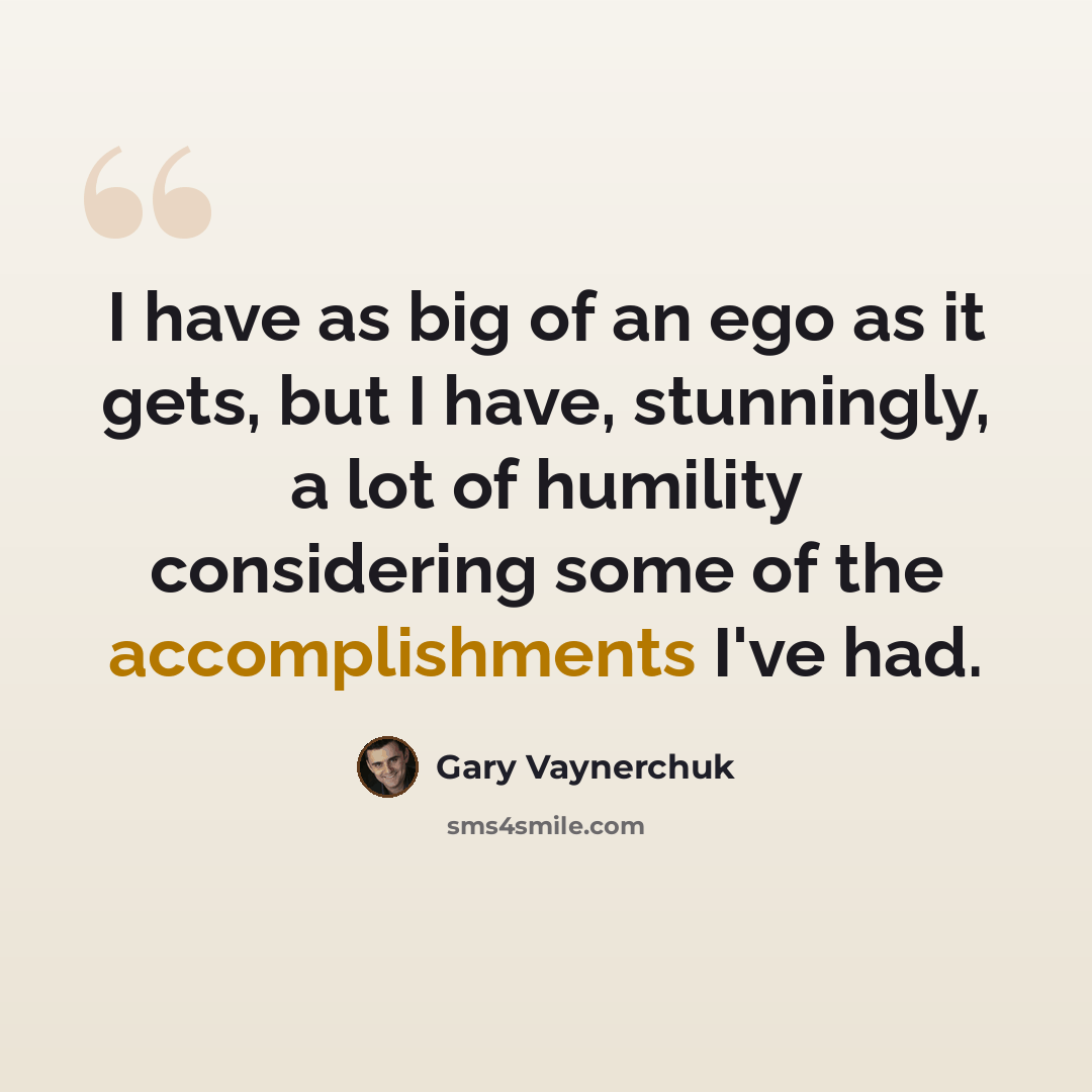 “I have as big of an ego as it gets, but I have, stunningly, a lot of humility considering some of the accomplishments I've had.” quote by Gary Vaynerchuk
