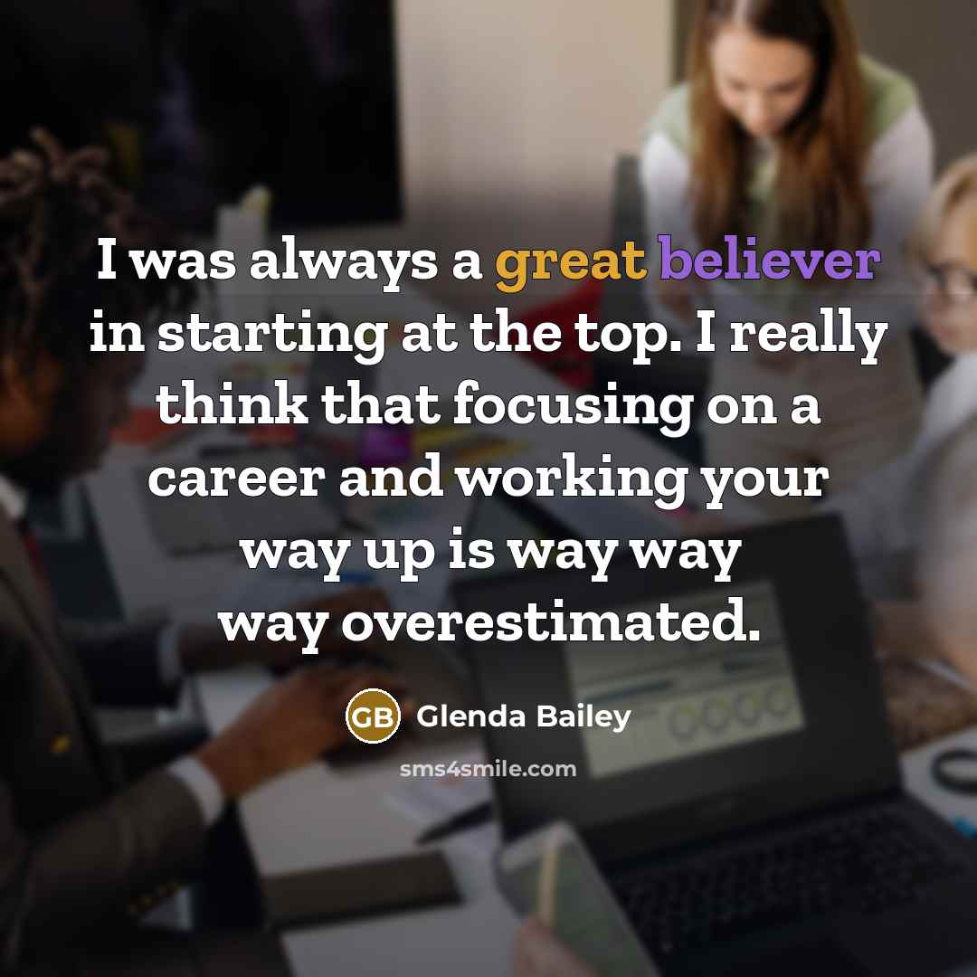 “I was always a great believer in starting at the top. I really think that focusing on a career and working your way up is way way way overestimated.” quote by Glenda Bailey