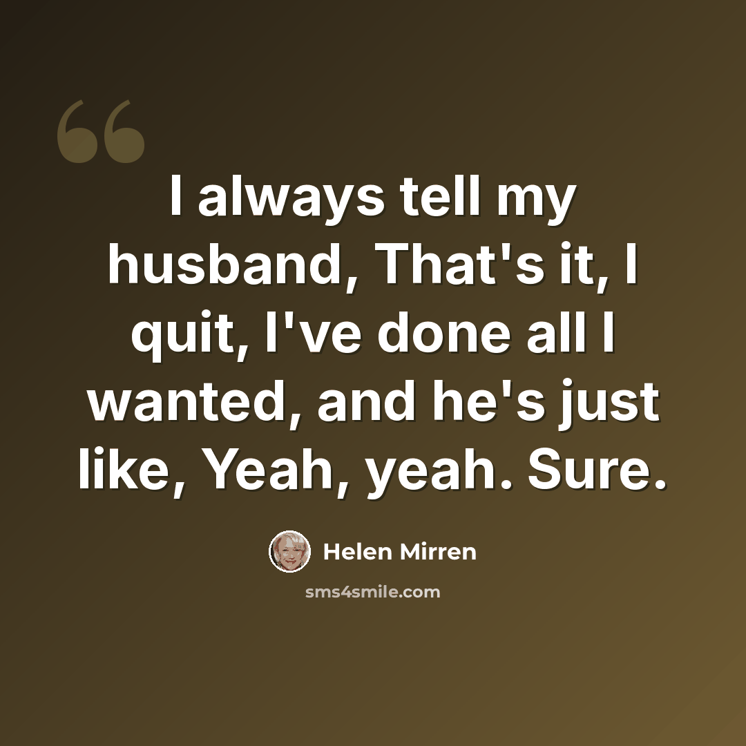 “I always tell my husband, That's it, I quit, I've done all I wanted, and he's just like, Yeah, yeah. Sure.” quote by Helen Mirren
