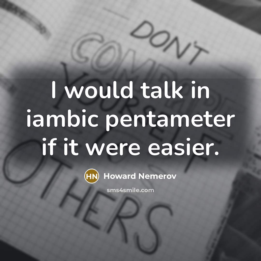 “I would talk in iambic pentameter if it were easier.” quote by Howard Nemerov