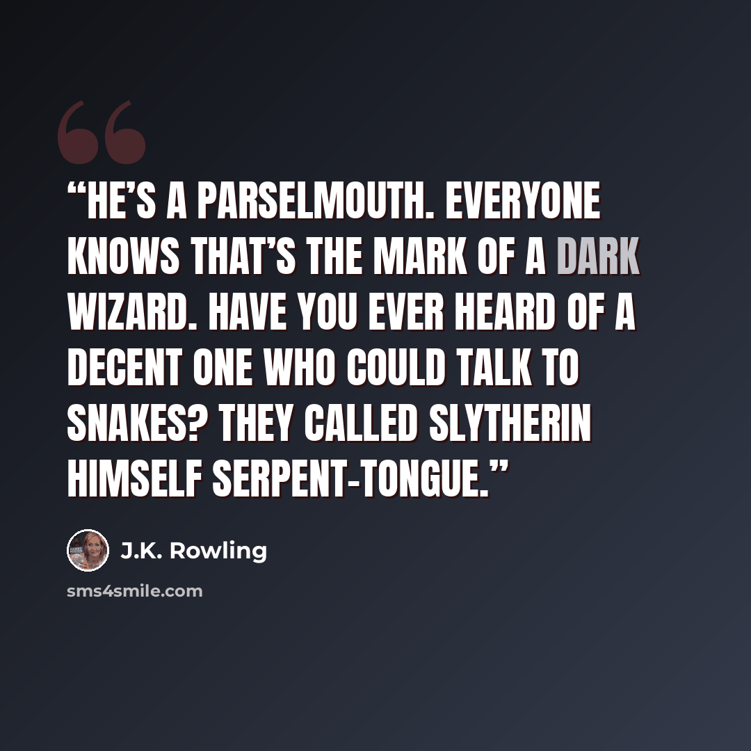 “he’s a Parselmouth. Everyone knows that’s the mark of a Dark wizard. Have you ever heard of a decent one who could talk to snakes? They called Slytherin himself Serpent-tongue.” quote by J.K. Rowling