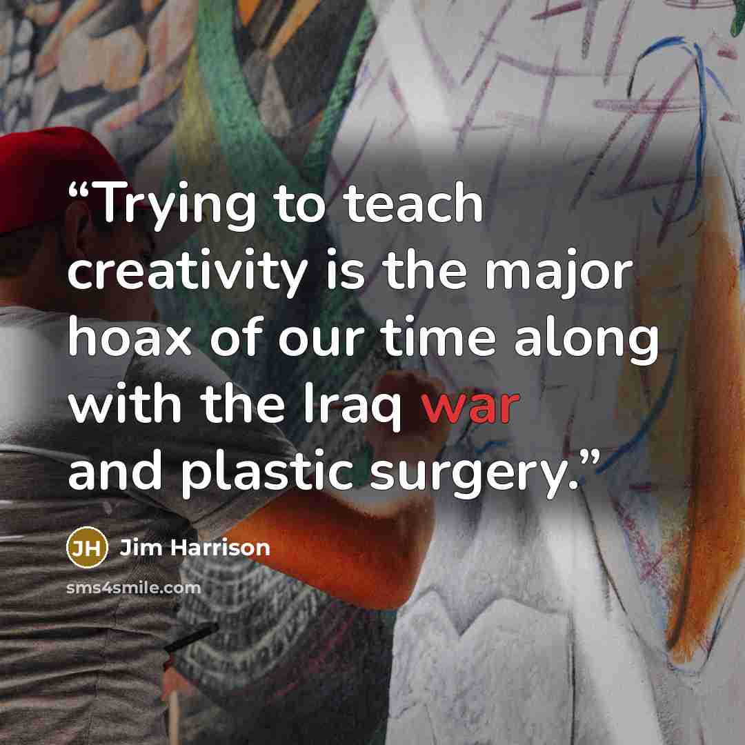 “Trying to teach creativity is the major hoax of our time along with the Iraq war and plastic surgery.” quote by Jim Harrison