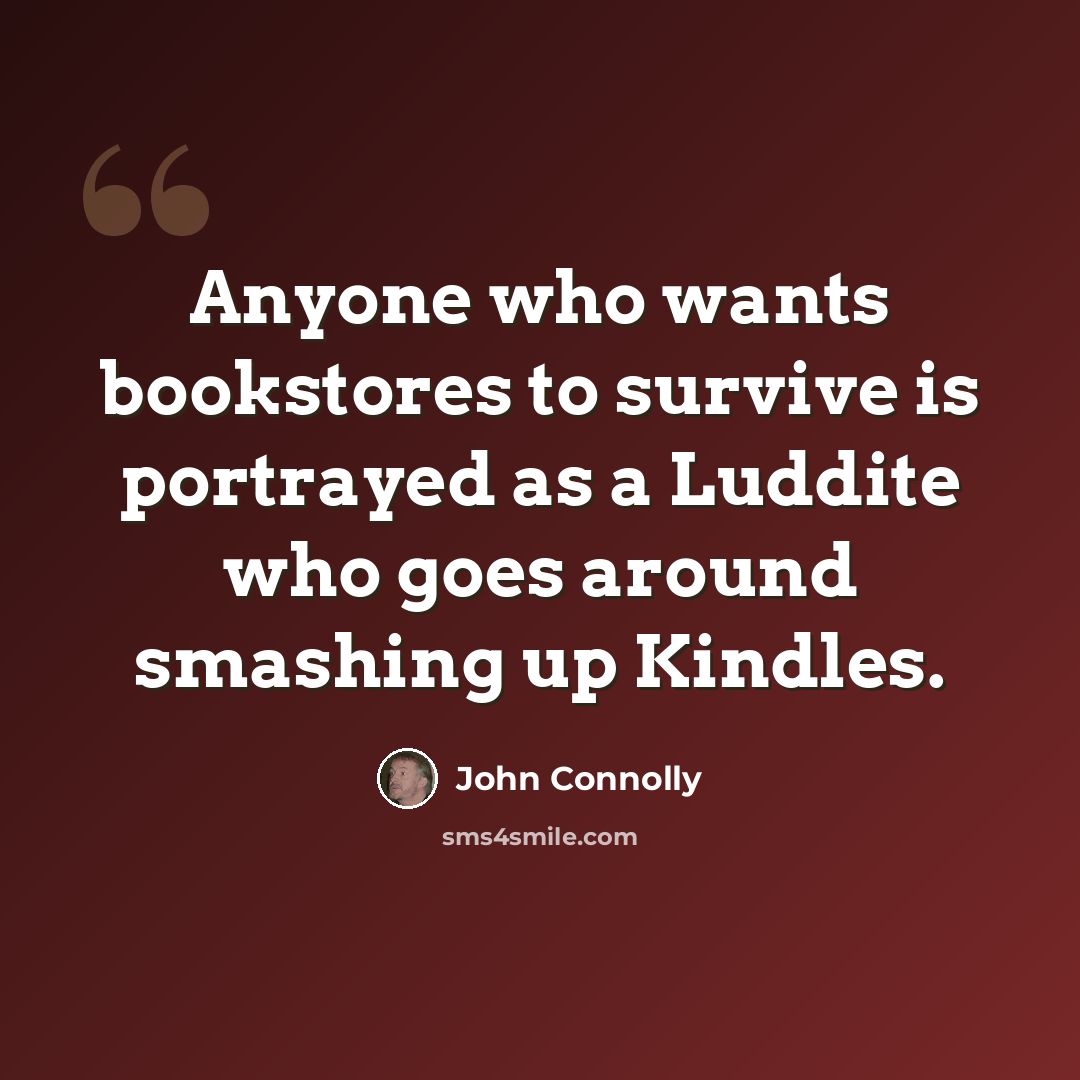 “Anyone who wants bookstores to survive is portrayed as a Luddite who goes around smashing up Kindles.” quote by John Connolly