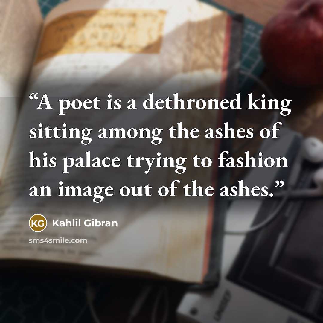 “A poet is a dethroned king sitting among the ashes of his palace trying to fashion an image out of the ashes.” quote by Kahlil Gibran