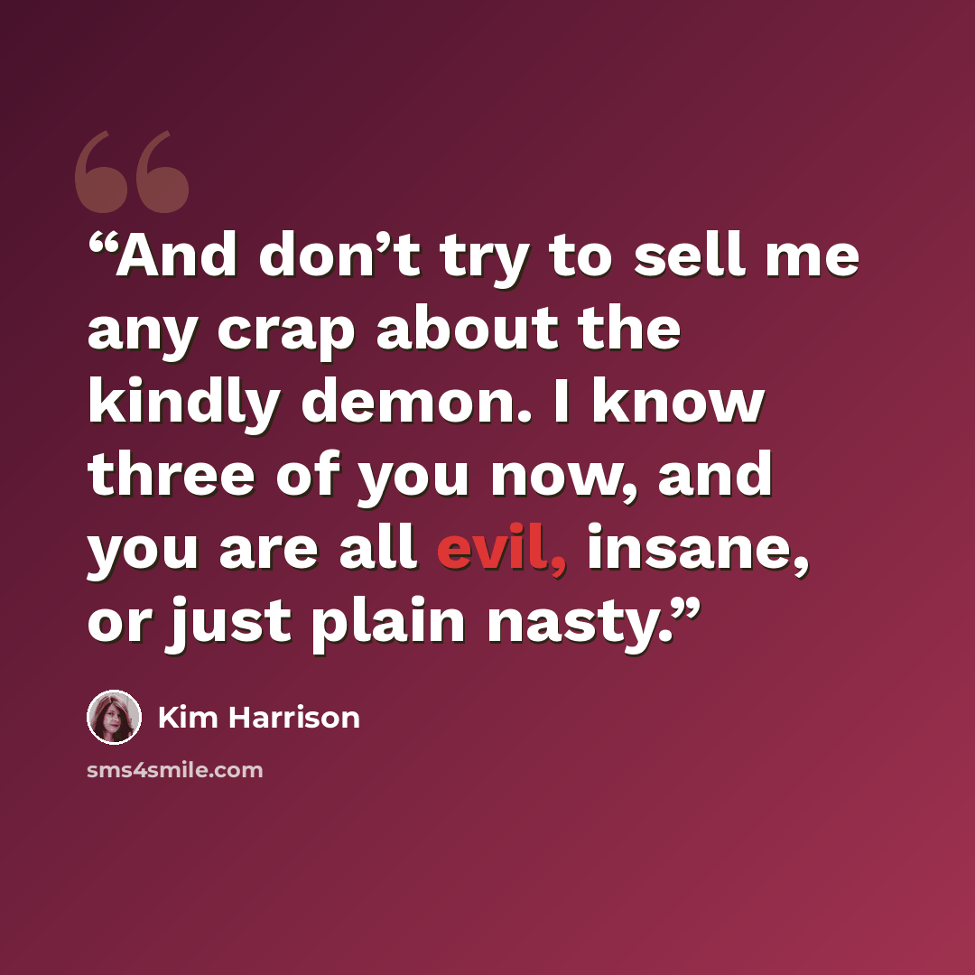 “And don’t try to sell me any crap about the kindly demon. I know three of you now, and you are all evil, insane, or just plain nasty.” quote by Kim Harrison