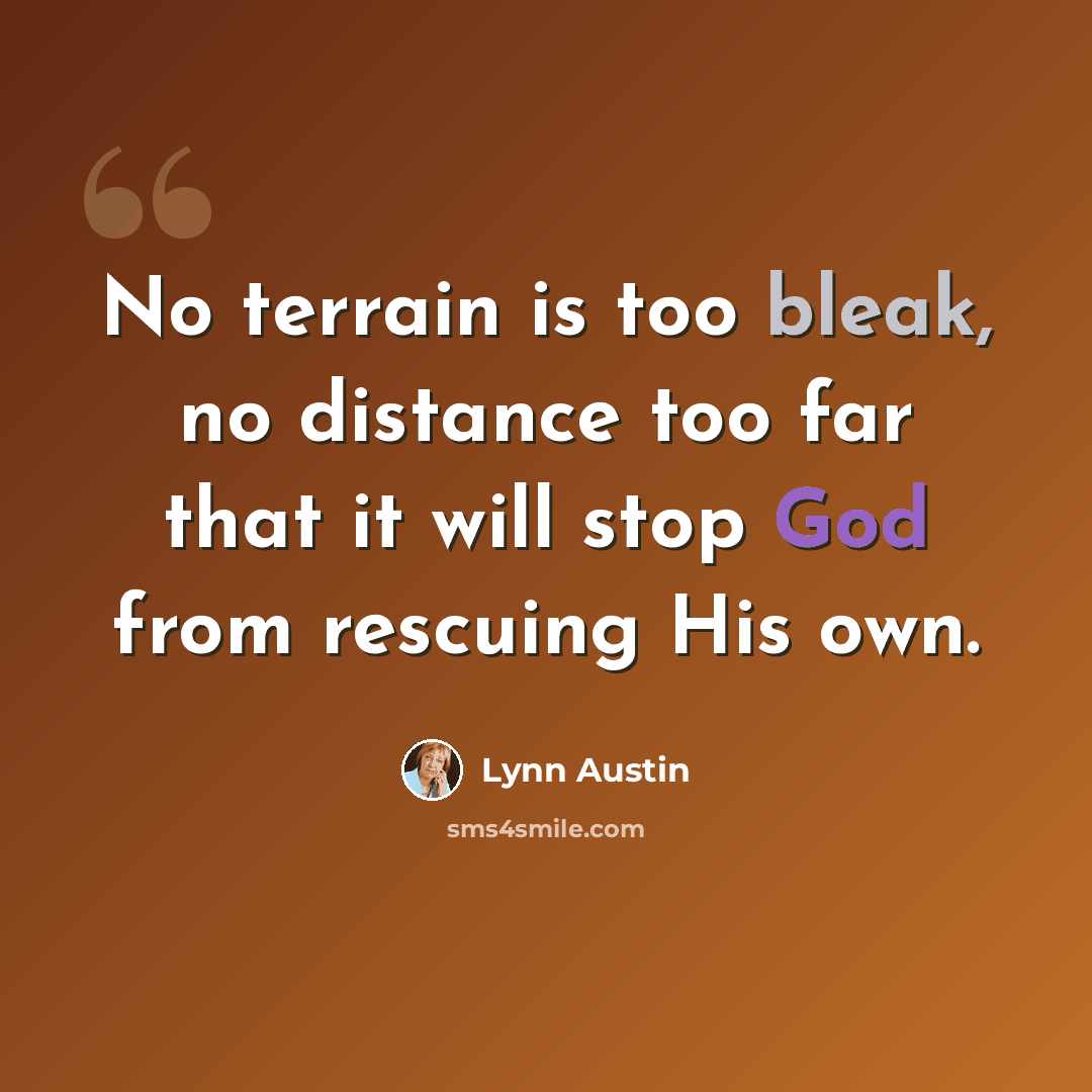 “No terrain is too bleak, no distance too far that it will stop God from rescuing His own.” quote by Lynn Austin