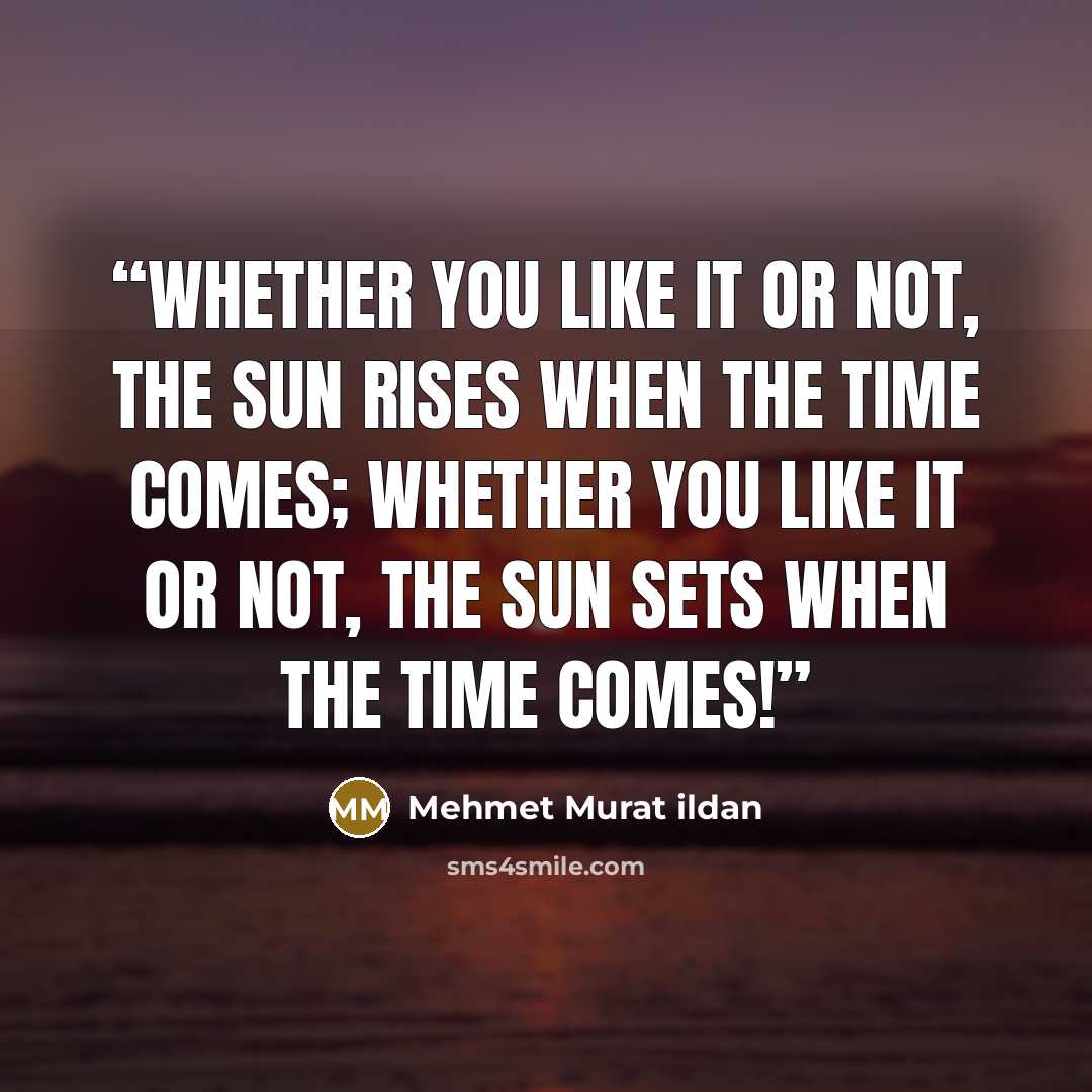 “Whether you like it or not, the sun rises when the time comes; whether you like it or not, the sun sets when the time comes!” quote by Mehmet Murat ildan