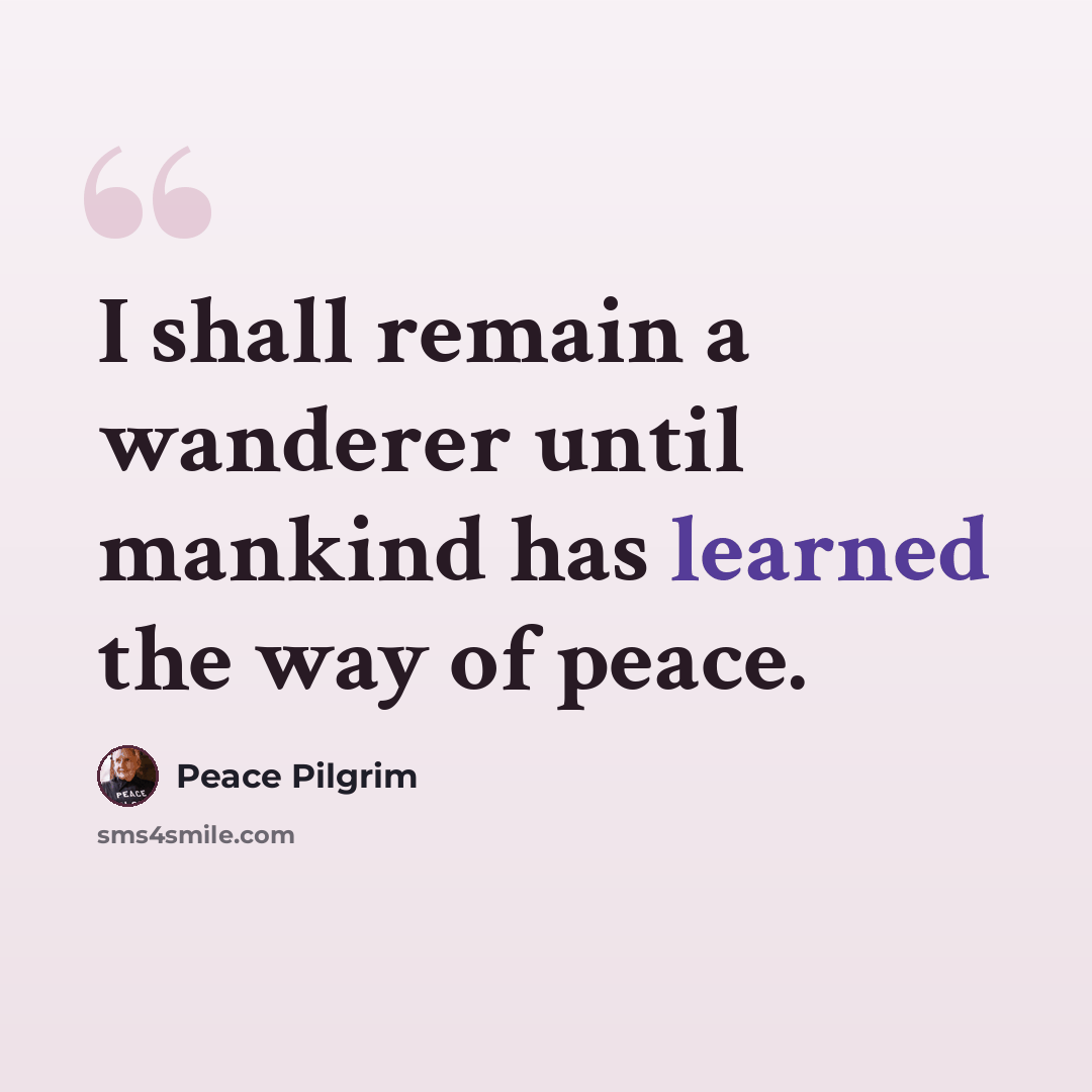 “I shall remain a wanderer until mankind has learned the way of peace.” quote by Peace Pilgrim