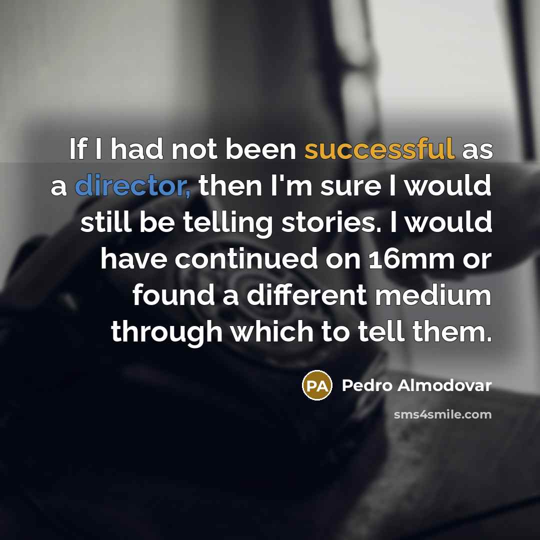 “If I had not been successful as a director, then I'm sure I would still be telling stories. I would have continued on 16mm or found a different medium through which to tell them.” quote by Pedro Almodovar