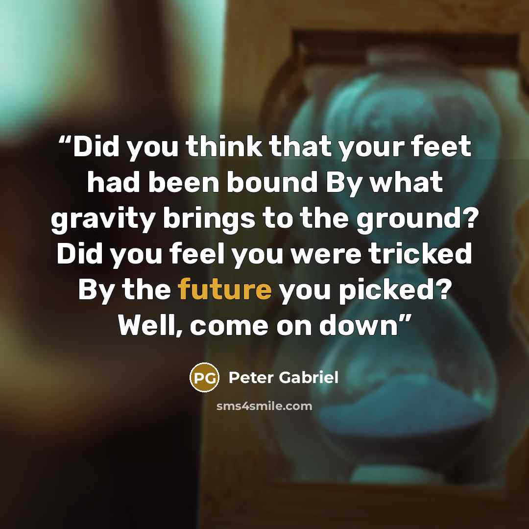 “Did you think that your feet had been bound By what gravity brings to the ground? Did you feel you were tricked By the future you picked? Well, come on down” quote by peter gabriel