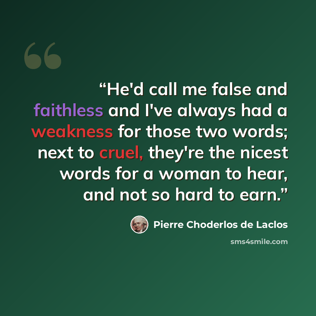 “He'd call me false and faithless and I've always had a weakness for those two words; next to cruel, they're the nicest words for a woman to hear, and not so hard to earn.” quote by Pierre Choderlos de Laclos