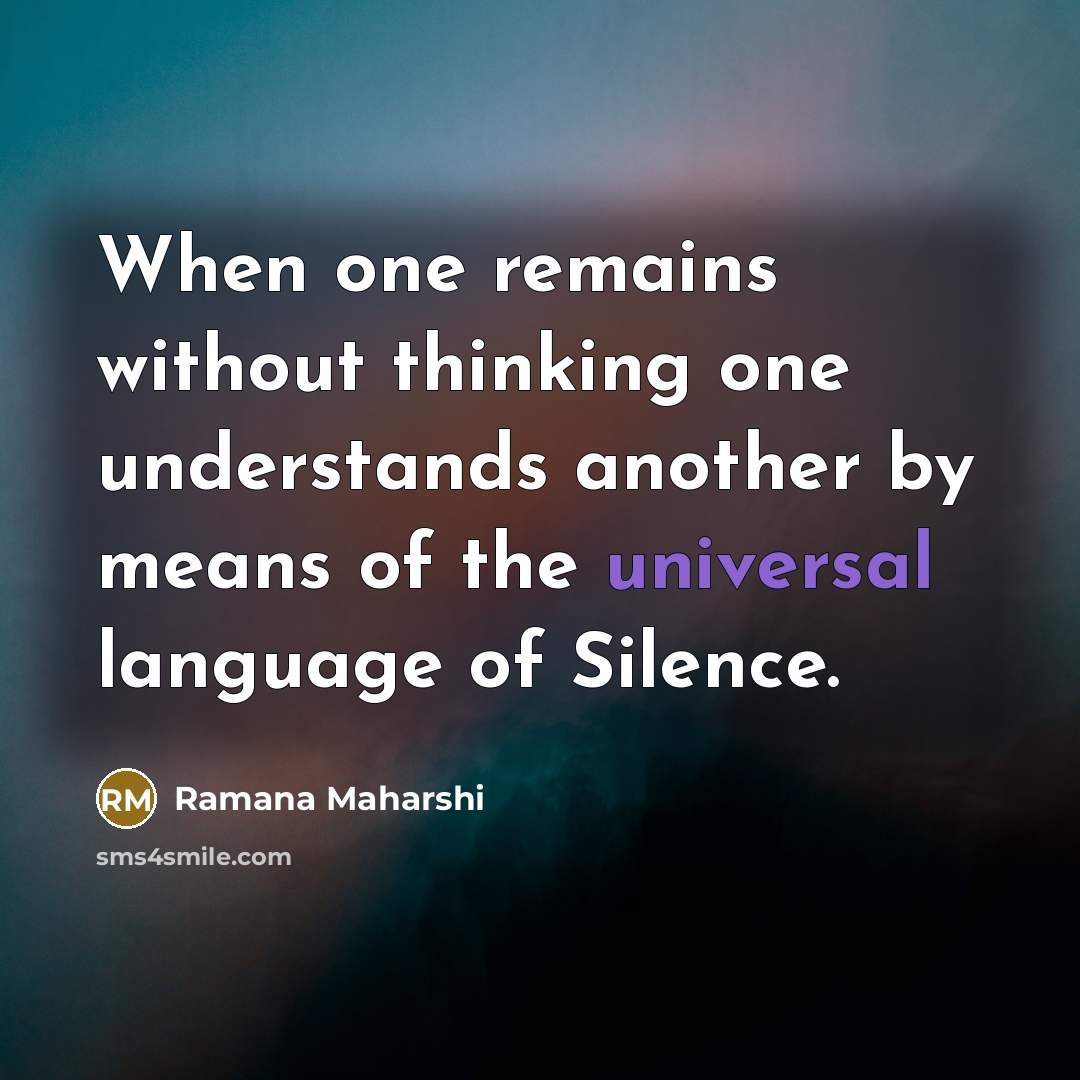 “When one remains without thinking one understands another by means of the universal language of Silence.” quote by Ramana Maharshi