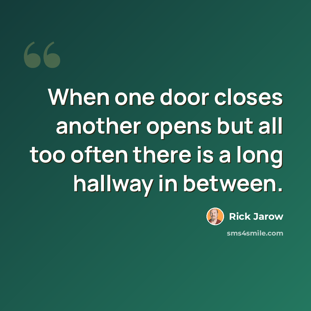 “When one door closes another opens but all too often there is a long hallway in between.” quote by Rick Jarow