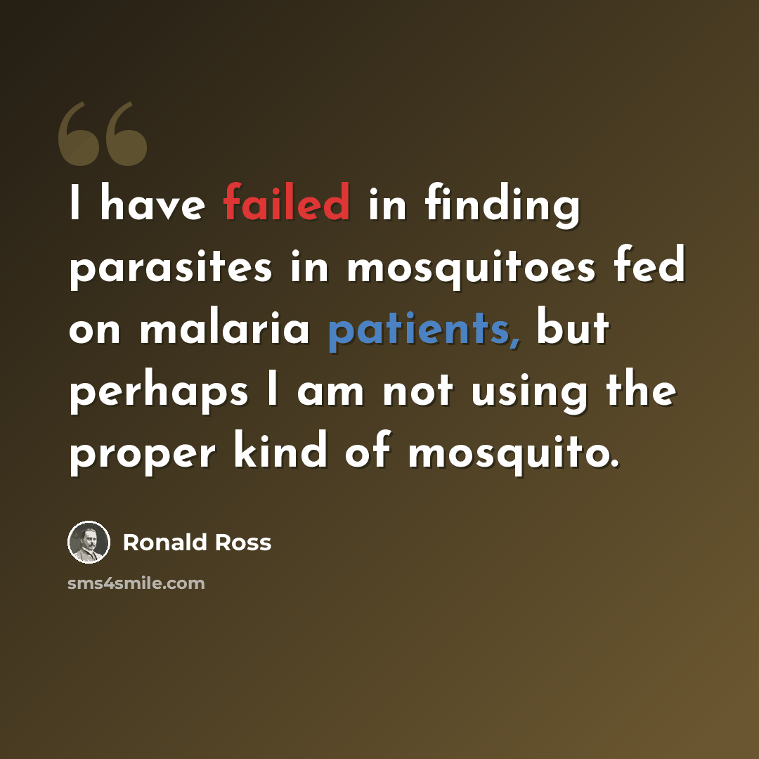 “I have failed in finding parasites in mosquitoes fed on malaria patients, but perhaps I am not using the proper kind of mosquito.” quote by Ronald Ross