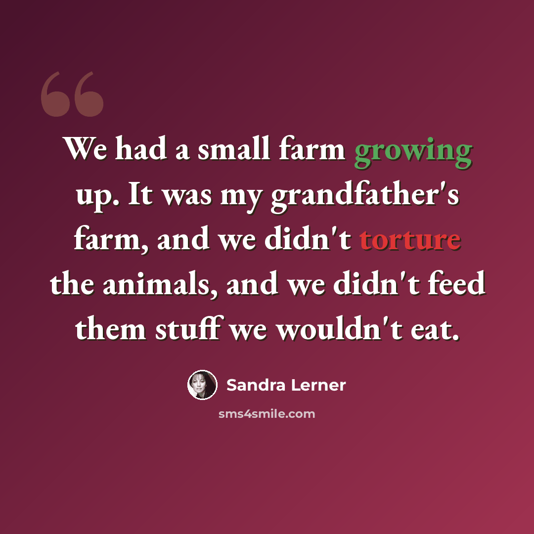 “We had a small farm growing up. It was my grandfather's farm, and we didn't torture the animals, and we didn't feed them stuff we wouldn't eat.” quote by Sandra Lerner